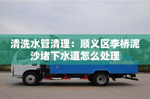 北京清洗水管清理：順義區(qū)李橋泥沙堵下水道怎么處理