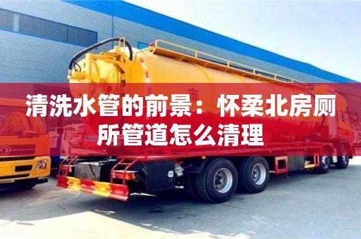 北京清洗水管的前景：懷柔北房廁所管道怎么清理