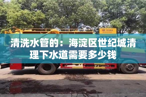 清洗水管的：海淀區世紀城清理下水道需要多少錢