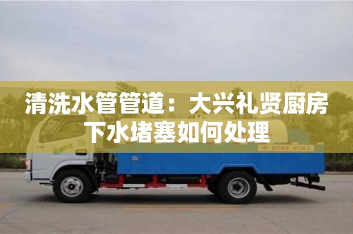 重慶清洗水管管道：大興禮賢廚房下水堵塞如何處理