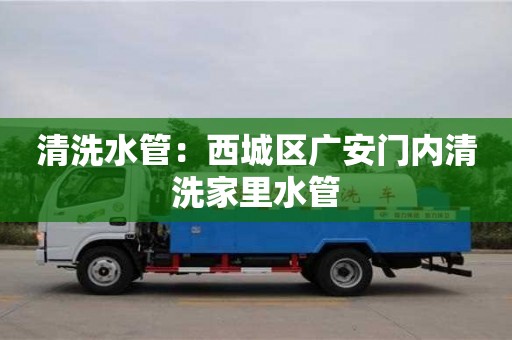北京清洗水管：西城區(qū)廣安門(mén)內(nèi)清洗家里水管