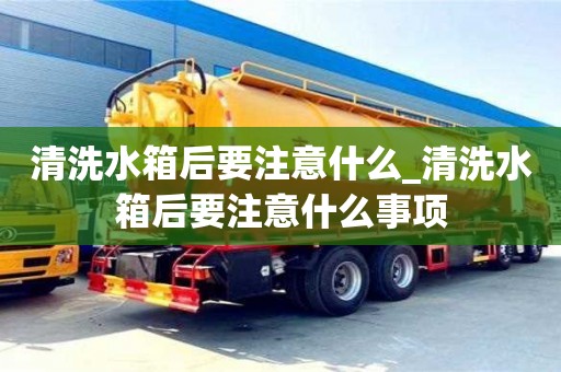清洗水箱后要注意什么_清洗水箱后要注意什么事項