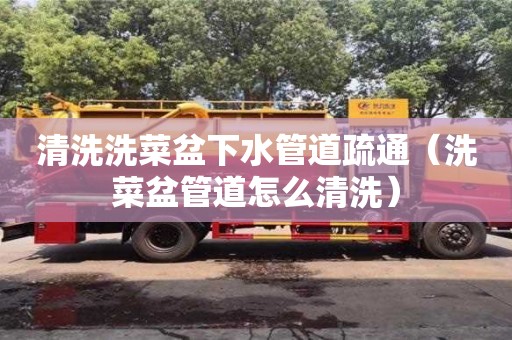天津清洗洗菜盆下水管道疏通（洗菜盆管道怎么清洗）