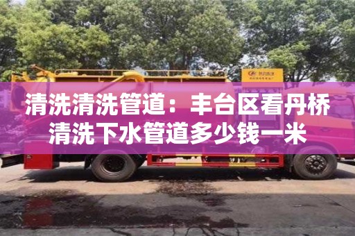 天津清洗清洗管道：豐臺區看丹橋清洗下水管道多少錢一米