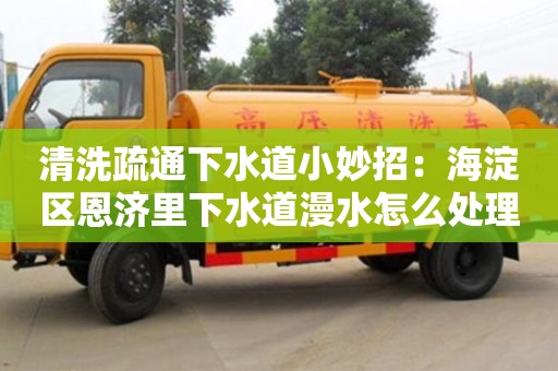 廈門清洗疏通下水道小妙招：海淀區恩濟里下水道漫水怎么處理