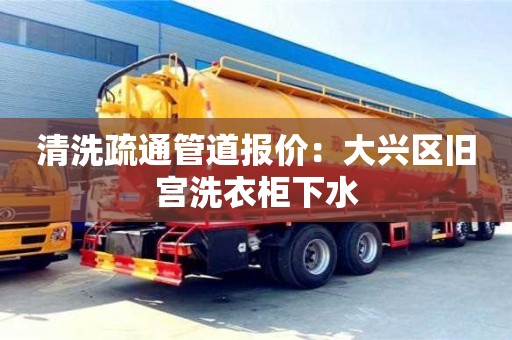 紹興清洗疏通管道報(bào)價(jià)：大興區(qū)舊宮洗衣柜下水