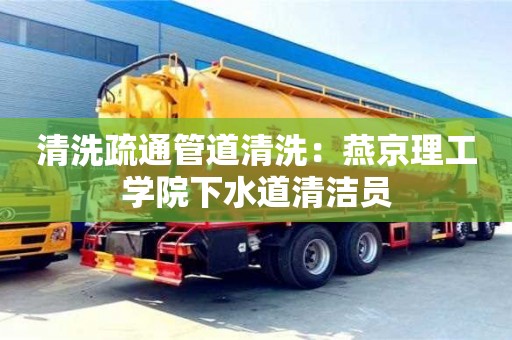 天津清洗疏通管道清洗：燕京理工學院下水道清潔員