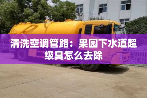 重慶清洗空調管路：果園下水道超級臭怎么去除