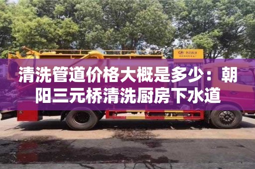 寧波清洗管道價格大概是多少：朝陽三元橋清洗廚房下水道