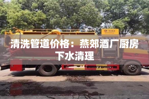 北京清洗管道價格：燕郊酒廠廚房下水清理