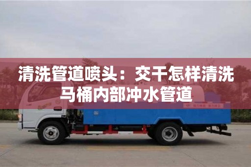 北京清洗管道噴頭：交干怎樣清洗馬桶內部沖水管道