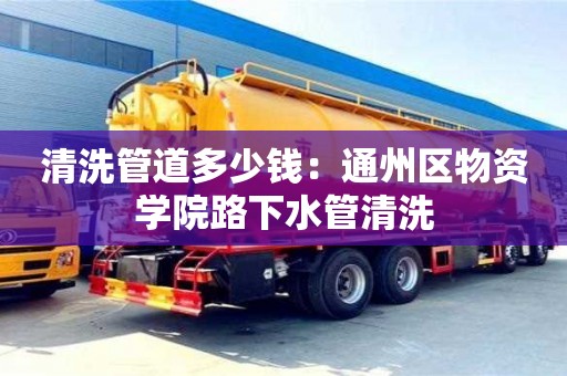 紹興清洗管道多少錢：通州區物資學院路下水管清洗