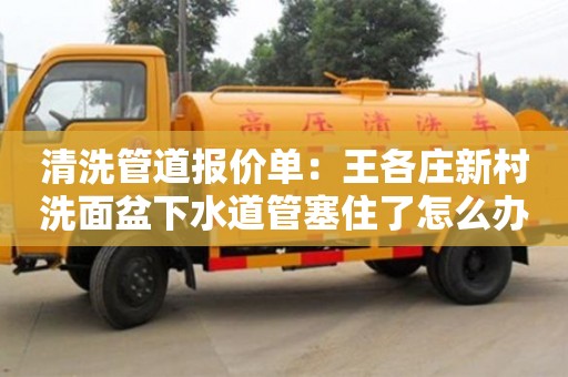 清洗管道報價單：王各莊新村洗面盆下水道管塞住了怎么辦