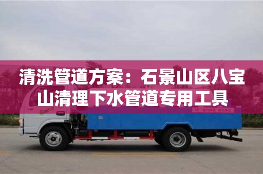 清洗管道方案：石景山區八寶山清理下水管道專用工具