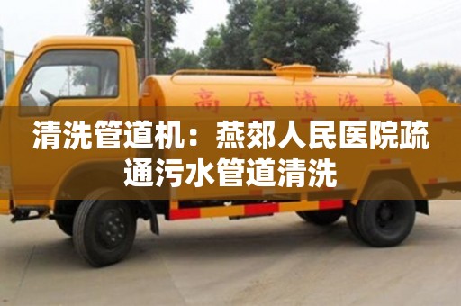 清洗管道機：燕郊人民醫(yī)院疏通污水管道清洗