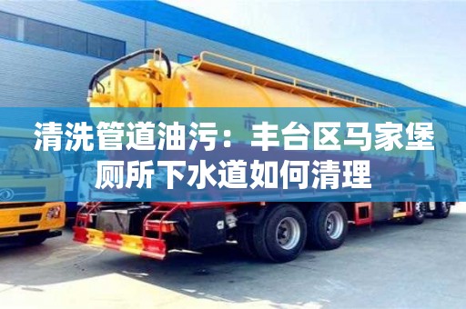 寧波清洗管道油污：豐臺區馬家堡廁所下水道如何清理