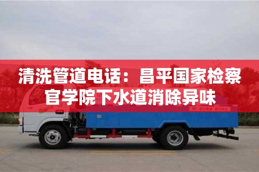 北京清洗管道電話：昌平國家檢察官學院下水道消除異味