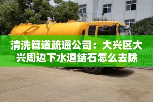 北京清洗管道疏通公司：大興區(qū)大興周邊下水道結(jié)石怎么去除