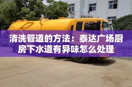 天津清洗管道的方法：泰達廣場廚房下水道有異味怎么處理