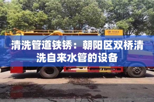清洗管道鐵銹：朝陽區(qū)雙橋清洗自來水管的設備