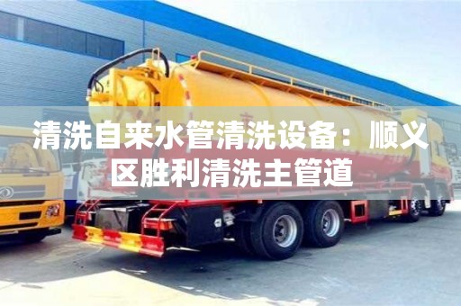 天津清洗自來水管清洗設備：順義區勝利清洗主管道