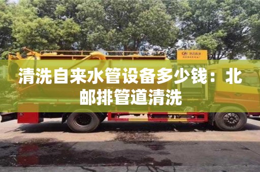 北京清洗自來(lái)水管設(shè)備多少錢(qián)：北郵排管道清洗