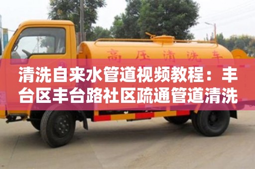 重慶清洗自來水管道視頻教程：豐臺區豐臺路社區疏通管道清洗