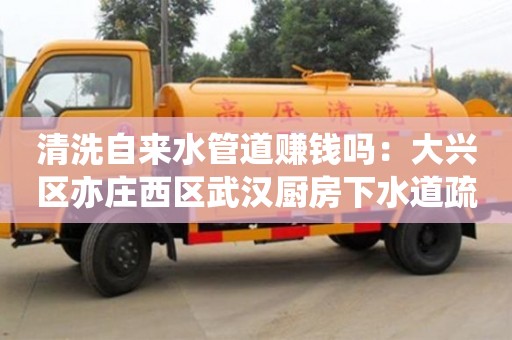 天津清洗自來(lái)水管道賺錢嗎：大興區(qū)亦莊西區(qū)武漢廚房下水道疏通