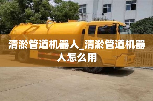 北京清淤管道機(jī)器人_清淤管道機(jī)器人怎么用