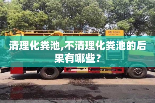 紹興清理化糞池,不清理化糞池的后果有哪些？