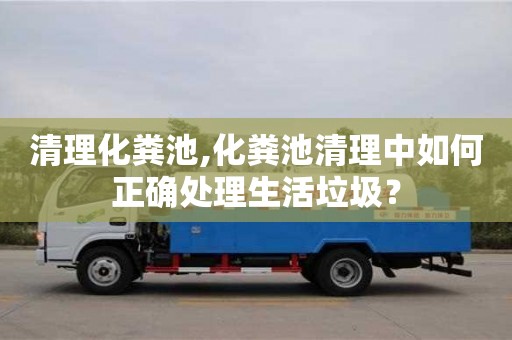 北京清理化糞池,化糞池清理中如何正確處理生活垃圾？