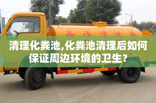 紹興清理化糞池,化糞池清理后如何保證周邊環(huán)境的衛(wèi)生？