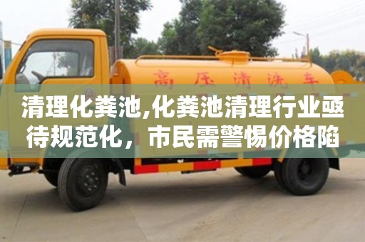 天津清理化糞池,化糞池清理行業(yè)亟待規(guī)范化，市民需警惕價(jià)格陷阱