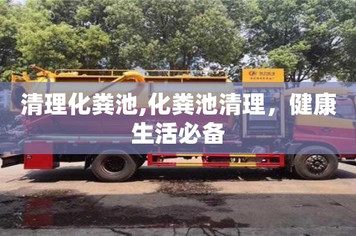 清理化糞池,化糞池清理，健康生活必備