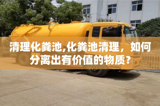 天津清理化糞池,化糞池清理，如何分離出有價值的物質？