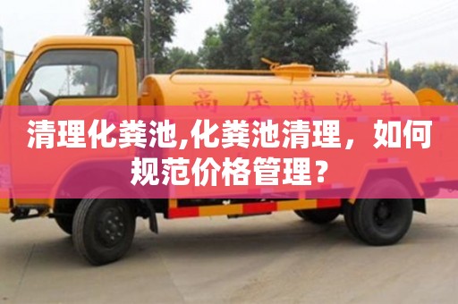 清理化糞池,化糞池清理，如何規(guī)范價(jià)格管理？