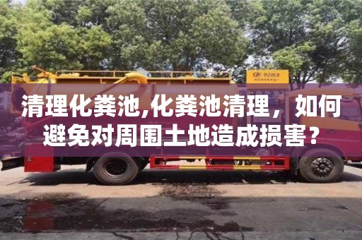 清理化糞池,化糞池清理，如何避免對周圍土地造成損害？