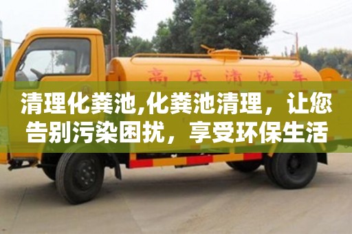 北京清理化糞池,化糞池清理，讓您告別污染困擾，享受環保生活