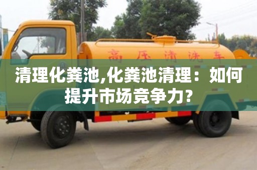 天津清理化糞池,化糞池清理：如何提升市場競爭力？