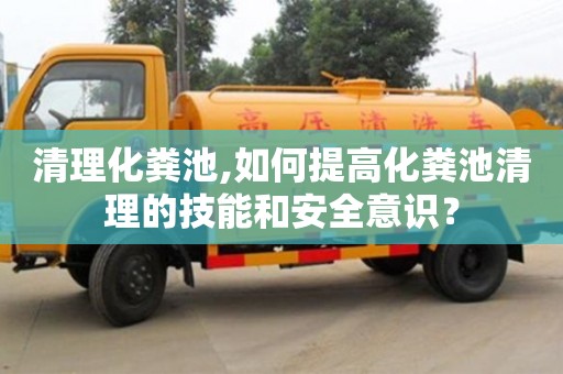 清理化糞池,如何提高化糞池清理的技能和安全意識？