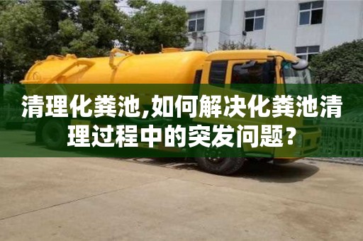 清理化糞池,如何解決化糞池清理過(guò)程中的突發(fā)問(wèn)題？