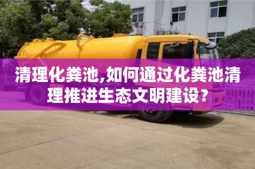 寧波清理化糞池,如何通過化糞池清理推進生態文明建設？