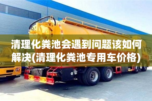 北京清理化糞池會遇到問題該如何解決(清理化糞池專用車價格)