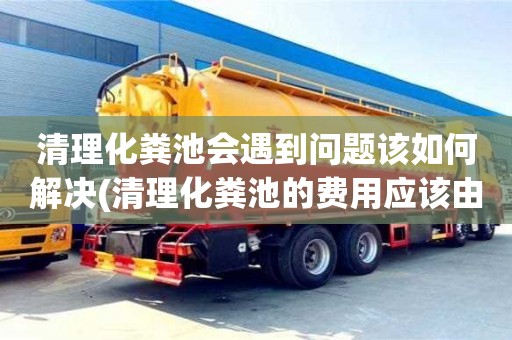 清理化糞池會遇到問題該如何解決(清理化糞池的費用應該由誰承擔)