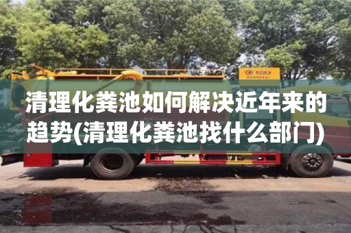 貴陽清理化糞池如何解決近年來的趨勢(清理化糞池找什么部門)