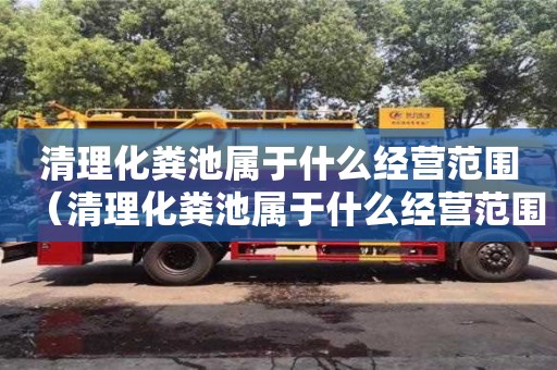 清理化糞池屬于什么經營范圍（清理化糞池屬于什么經營范圍類別）
