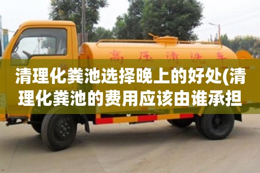 清理化糞池選擇晚上的好處(清理化糞池的費(fèi)用應(yīng)該由誰(shuí)承擔(dān))