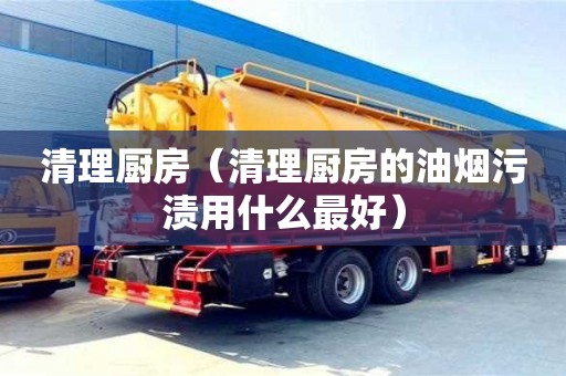 北京清理廚房（清理廚房的油煙污漬用什么最好）