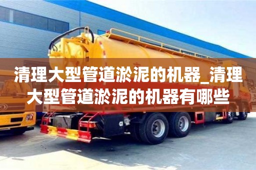 北京清理大型管道淤泥的機器_清理大型管道淤泥的機器有哪些