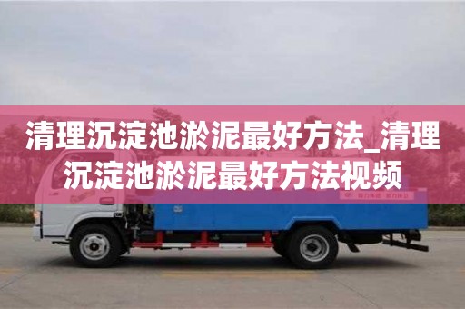 北京清理沉淀池淤泥最好方法_清理沉淀池淤泥最好方法視頻